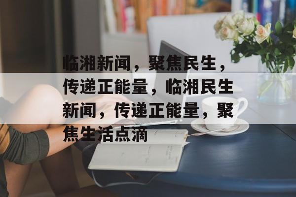 临湘新闻，聚焦民生，传递正能量，临湘民生新闻，传递正能量，聚焦生活点滴