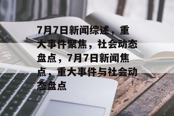 7月7日新闻综述，重大事件聚焦，社会动态盘点，7月7日新闻焦点，重大事件与社会动态盘点
