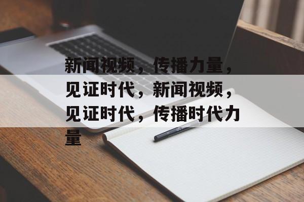 新闻视频，传播力量，见证时代，新闻视频，见证时代，传播时代力量
