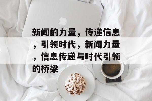 新闻的力量,传递信息,引领时代,新闻力量,信息传递与时代引领的桥梁 新闻的力量,传递信息,引领时代,新闻力量,信息传递与时代引领的桥梁