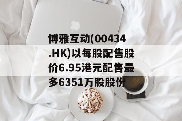 博雅互动(00434.HK)以每股配售股价6.95港元配售最多6351万股股份 博雅互动(00434.HK)以每股配售股价6.95港元配售最多6351万股股份