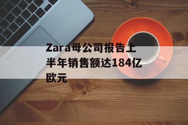 Zara母公司报告上半年销售额达184亿欧元