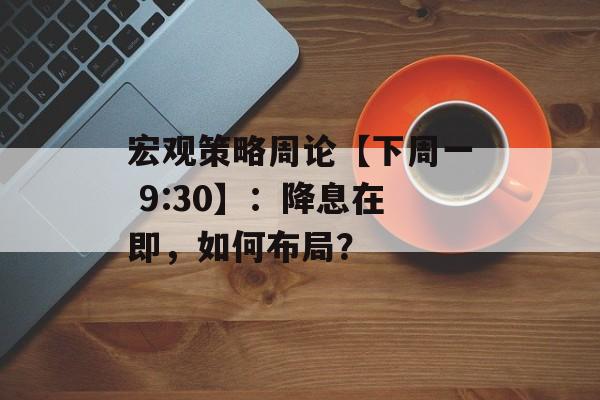 宏观策略周论【下周一 9:30】:降息在即,如何布局? 宏观策略周论【下周一 9:30】:降息在即,如何布局?