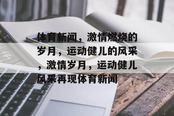 体育新闻，激情燃烧的岁月，运动健儿的风采，激情岁月，运动健儿风采再现体育新闻