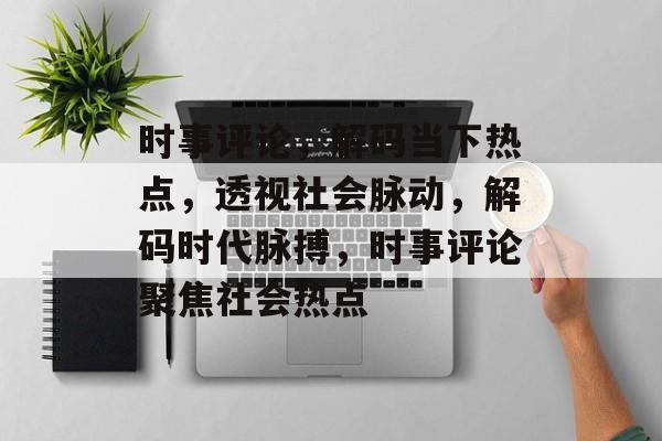 时事评论，解码当下热点，透视社会脉动，解码时代脉搏，时事评论聚焦社会热点