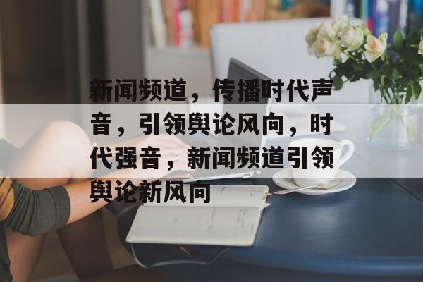 新闻频道，传播时代声音，引领舆论风向，时代强音，新闻频道引领舆论新风向