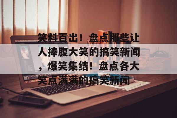 笑料百出！盘点那些让人捧腹大笑的搞笑新闻，爆笑集结！盘点各大笑点满满的搞笑新闻