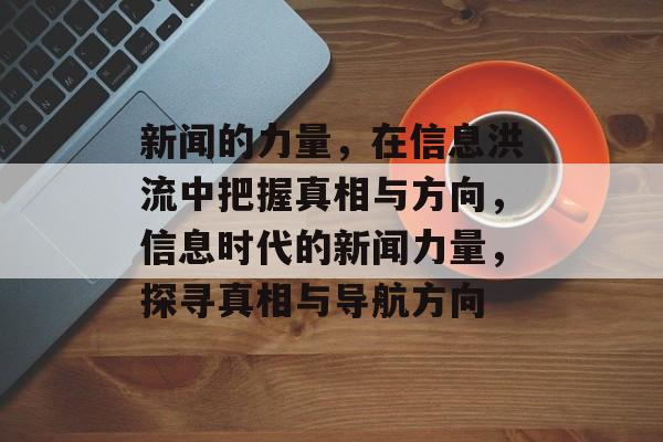 新闻的力量，在信息洪流中把握真相与方向，信息时代的新闻力量，探寻真相与导航方向