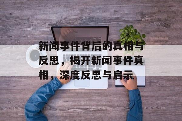 新闻事件背后的真相与反思，揭开新闻事件真相，深度反思与启示