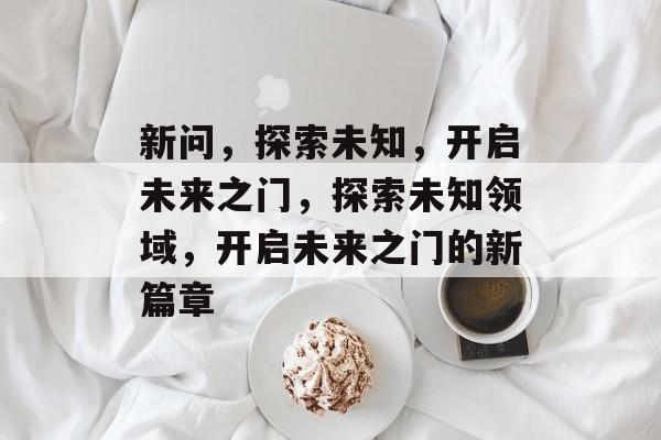 新问，探索未知，开启未来之门，探索未知领域，开启未来之门的新篇章