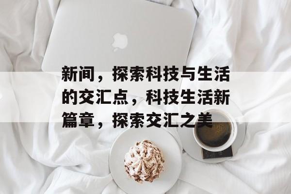 新间，探索科技与生活的交汇点，科技生活新篇章，探索交汇之美