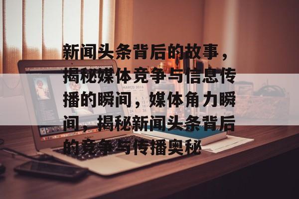 新闻头条背后的故事，揭秘媒体竞争与信息传播的瞬间，媒体角力瞬间，揭秘新闻头条背后的竞争与传播奥秘