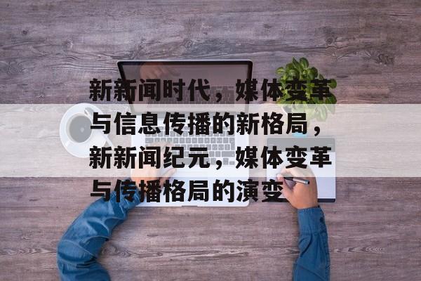 新新闻时代，媒体变革与信息传播的新格局，新新闻纪元，媒体变革与传播格局的演变