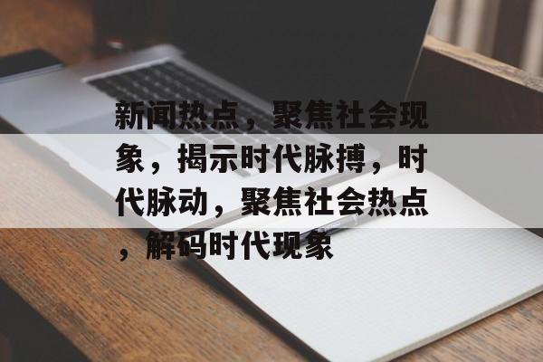新闻热点，聚焦社会现象，揭示时代脉搏，时代脉动，聚焦社会热点，解码时代现象