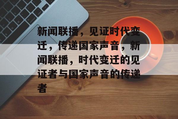 新闻联播，见证时代变迁，传递国家声音，新闻联播，时代变迁的见证者与国家声音的传递者