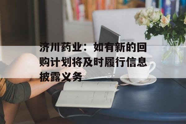 济川药业：如有新的回购计划将及时履行信息披露义务