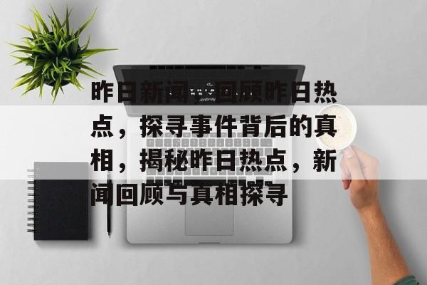昨日新闻，回顾昨日热点，探寻事件背后的真相，揭秘昨日热点，新闻回顾与真相探寻