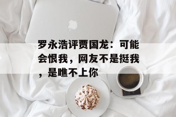 罗永浩评贾国龙：可能会恨我，网友不是挺我，是瞧不上你