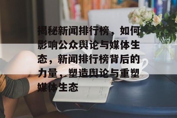 揭秘新闻排行榜，如何影响公众舆论与媒体生态，新闻排行榜背后的力量，塑造舆论与重塑媒体生态