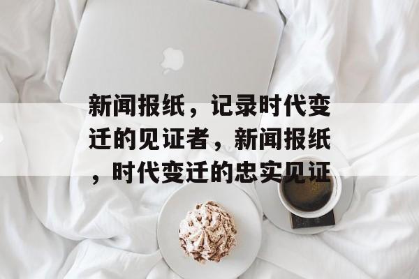 新闻报纸，记录时代变迁的见证者，新闻报纸，时代变迁的忠实见证