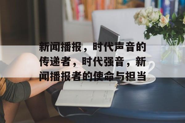 新闻播报，时代声音的传递者，时代强音，新闻播报者的使命与担当