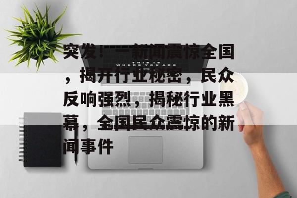 突发！一新闻震惊全国，揭开行业秘密，民众反响强烈，揭秘行业黑幕，全国民众震惊的新闻事件
