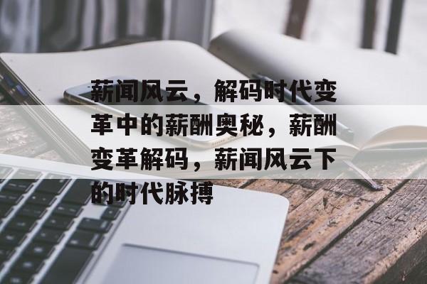 薪闻风云，解码时代变革中的薪酬奥秘，薪酬变革解码，薪闻风云下的时代脉搏