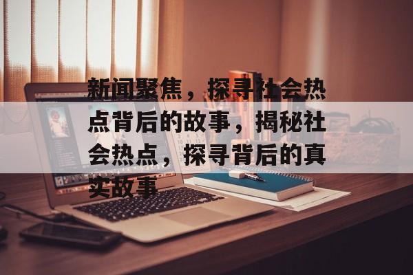 新闻聚焦，探寻社会热点背后的故事，揭秘社会热点，探寻背后的真实故事