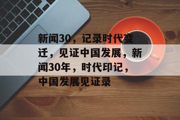 新闻30，记录时代变迁，见证中国发展，新闻30年，时代印记，中国发展见证录