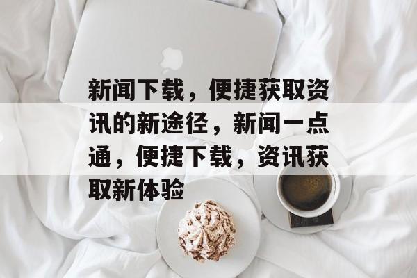 新闻下载，便捷获取资讯的新途径，新闻一点通，便捷下载，资讯获取新体验