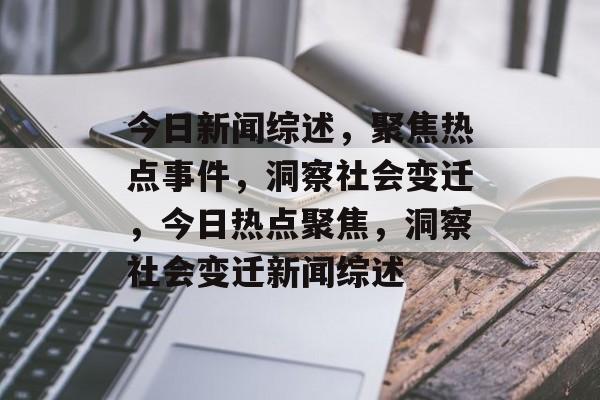 今日新闻综述，聚焦热点事件，洞察社会变迁，今日热点聚焦，洞察社会变迁新闻综述