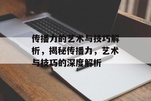 传播力的艺术与技巧解析，揭秘传播力，艺术与技巧的深度解析