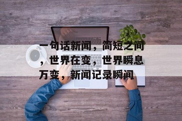 一句话新闻，简短之间，世界在变，世界瞬息万变，新闻记录瞬间