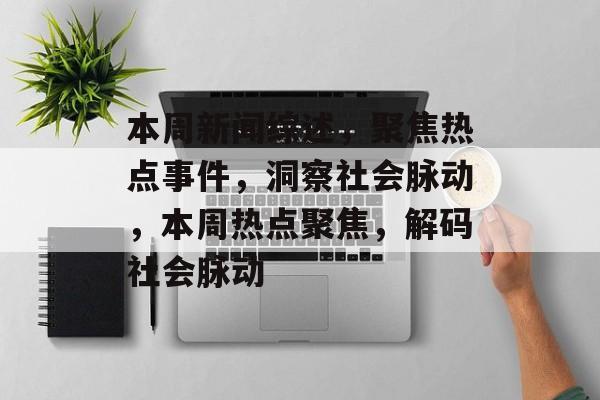 本周新闻综述，聚焦热点事件，洞察社会脉动，本周热点聚焦，解码社会脉动