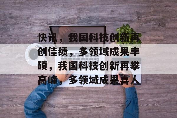 快讯，我国科技创新再创佳绩，多领域成果丰硕，我国科技创新再攀高峰，多领域成果喜人