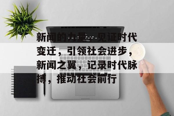 新闻的力量，见证时代变迁，引领社会进步，新闻之翼，记录时代脉搏，推动社会前行