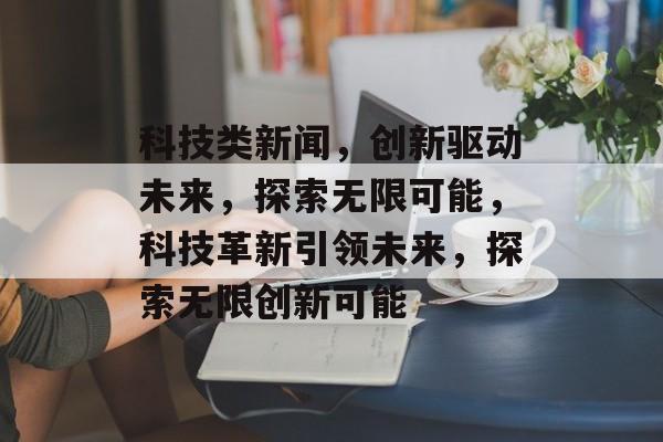 科技类新闻，创新驱动未来，探索无限可能，科技革新引领未来，探索无限创新可能
