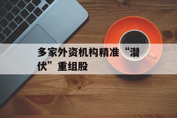 多家外资机构精准“潜伏”重组股