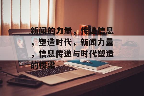 新闻的力量，传递信息，塑造时代，新闻力量，信息传递与时代塑造的桥梁