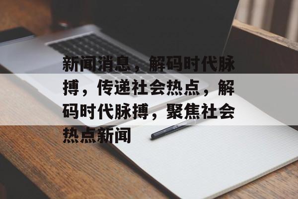 新闻消息，解码时代脉搏，传递社会热点，解码时代脉搏，聚焦社会热点新闻