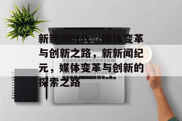 新新闻时代，媒体变革与创新之路，新新闻纪元，媒体变革与创新的探索之路