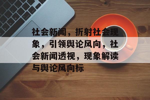 社会新闻，折射社会现象，引领舆论风向，社会新闻透视，现象解读与舆论风向标
