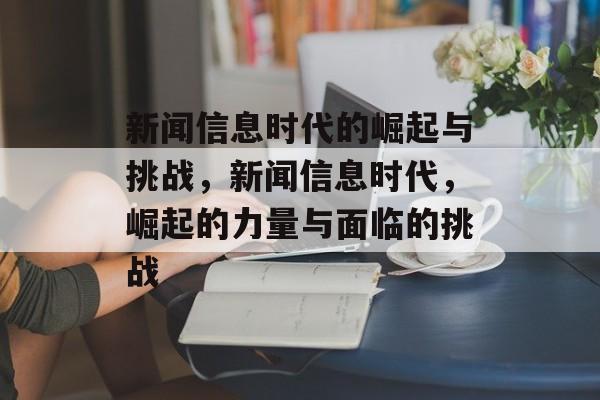 新闻信息时代的崛起与挑战，新闻信息时代，崛起的力量与面临的挑战