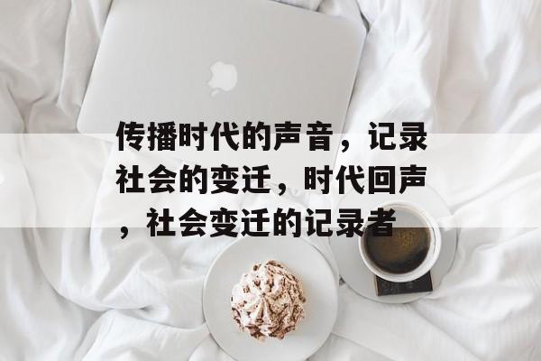 传播时代的声音，记录社会的变迁，时代回声，社会变迁的记录者