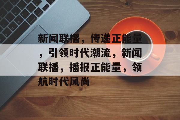 新闻联播，传递正能量，引领时代潮流，新闻联播，播报正能量，领航时代风尚