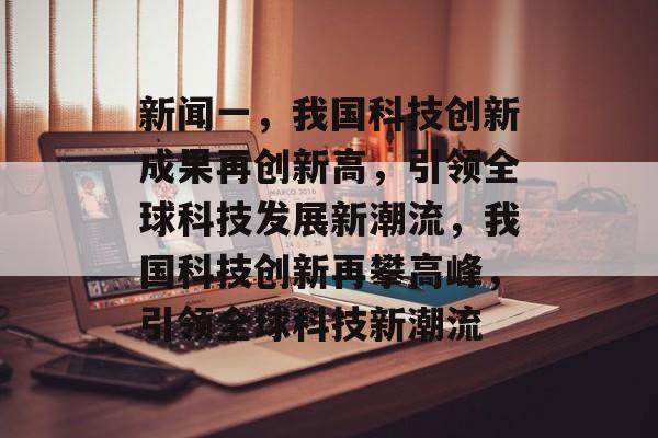 新闻一，我国科技创新成果再创新高，引领全球科技发展新潮流，我国科技创新再攀高峰，引领全球科技新潮流