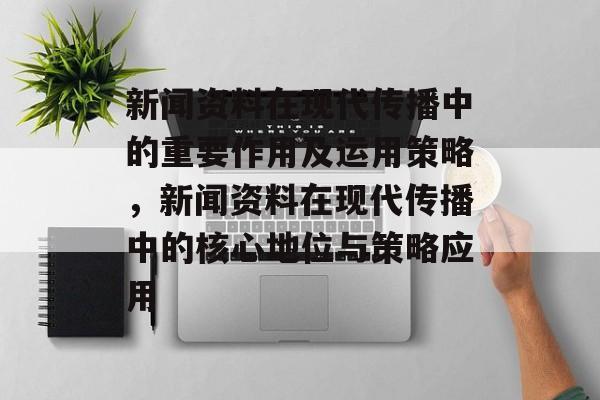 新闻资料在现代传播中的重要作用及运用策略，新闻资料在现代传播中的核心地位与策略应用