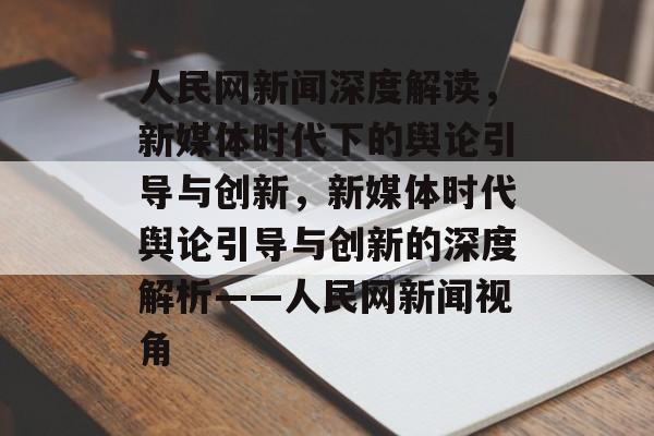 人民网新闻深度解读，新媒体时代下的舆论引导与创新，新媒体时代舆论引导与创新的深度解析——人民网新闻视角