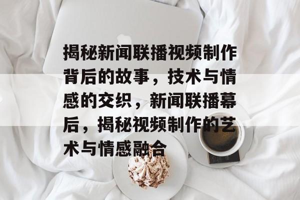揭秘新闻联播视频制作背后的故事，技术与情感的交织，新闻联播幕后，揭秘视频制作的艺术与情感融合