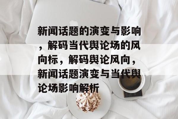 新闻话题的演变与影响，解码当代舆论场的风向标，解码舆论风向，新闻话题演变与当代舆论场影响解析